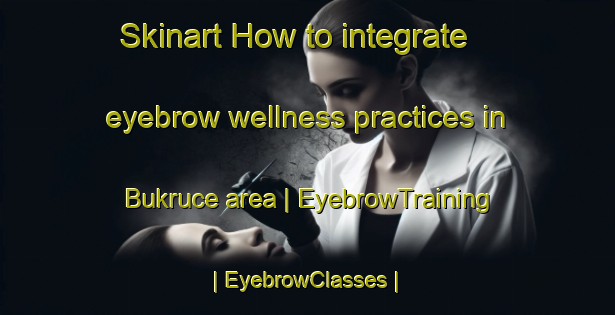 Skinart How to integrate eyebrow wellness practices in Bukruce area | EyebrowTraining | EyebrowClasses | SkinartTraining-Turkey